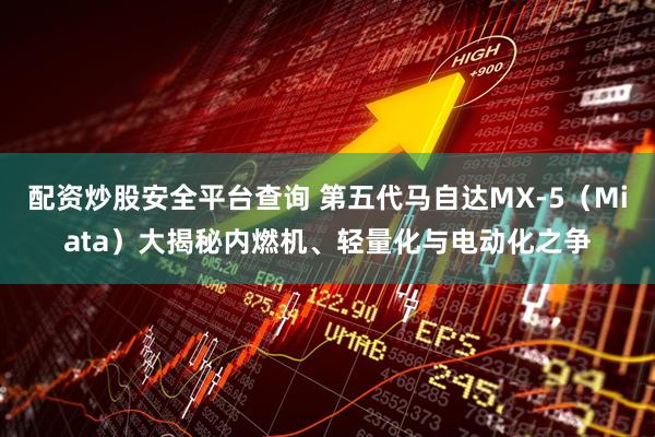配资炒股安全平台查询 第五代马自达MX-5（Miata）大揭秘内燃机、轻量化与电动化之争