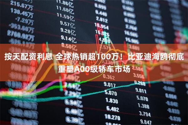 按天配资利息 全球热销超100万！比亚迪海鸥彻底重塑A00级轿车市场