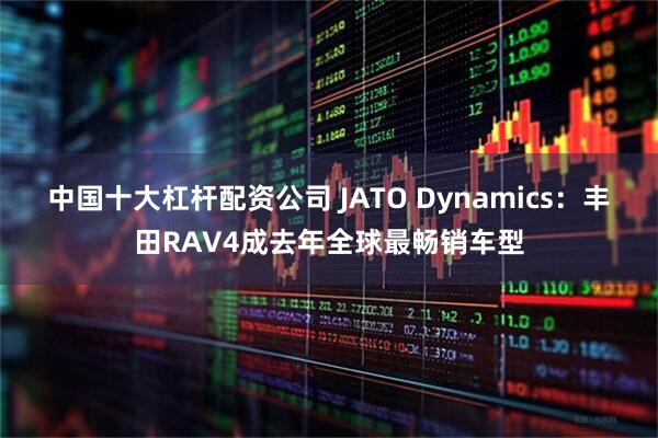 中国十大杠杆配资公司 JATO Dynamics：丰田RAV4成去年全球最畅销车型
