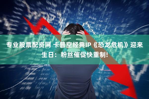 专业股票配资网 卡普空经典IP《恐龙危机》迎来生日：粉丝催促快重制!