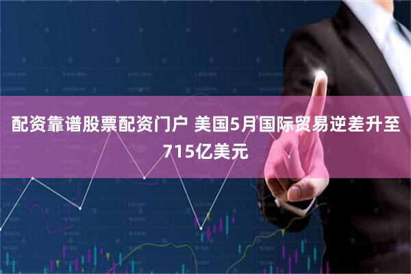 配资靠谱股票配资门户 美国5月国际贸易逆差升至715亿美元