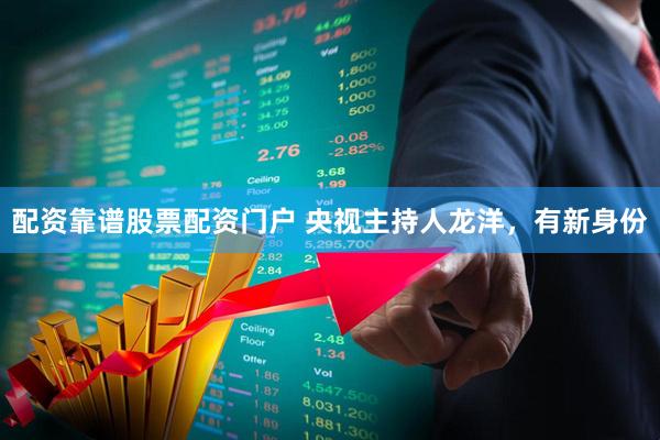 配资靠谱股票配资门户 央视主持人龙洋，有新身份