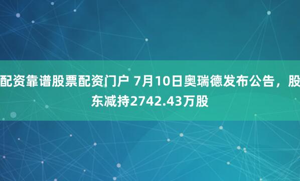 配资靠谱股票配资门户 7月10日奥瑞德发布公告，股东减持2742.43万股