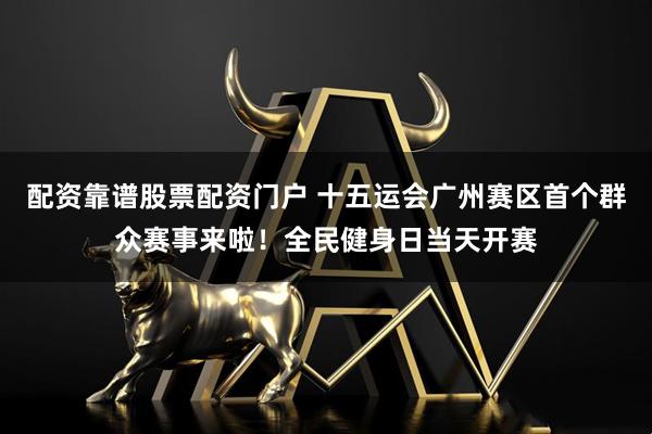 配资靠谱股票配资门户 十五运会广州赛区首个群众赛事来啦！全民健身日当天开赛