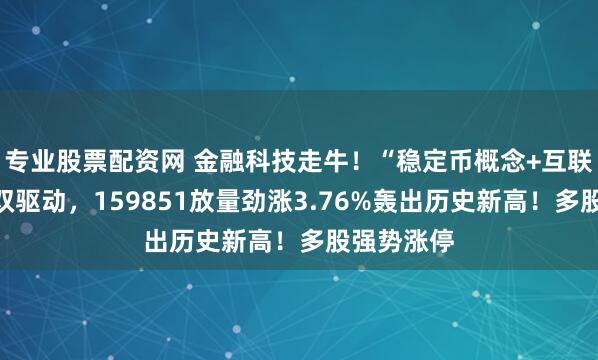 专业股票配资网 金融科技走牛！“稳定币概念+互联网券商”双驱动，159851放量劲涨3.76%轰出历史新高！多股强势涨停