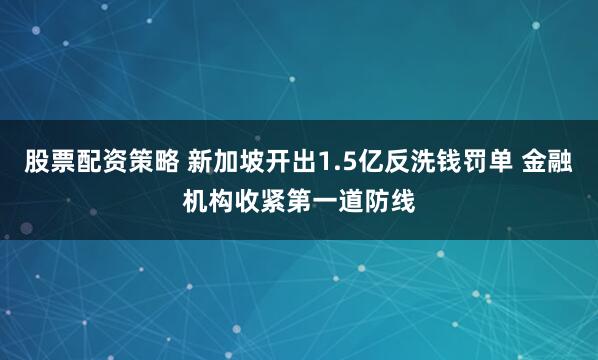 股票配资策略 新加坡开出1.5亿反洗钱罚单 金融机构收紧第一道防线