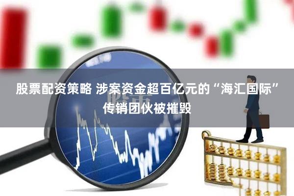 股票配资策略 涉案资金超百亿元的“海汇国际”传销团伙被摧毁