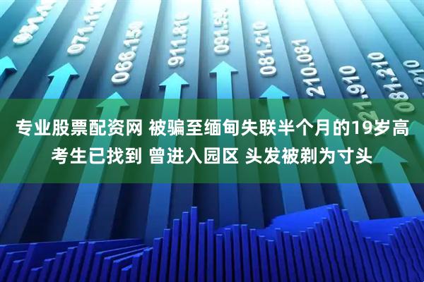 专业股票配资网 被骗至缅甸失联半个月的19岁高考生已找到 曾进入园区 头发被剃为寸头