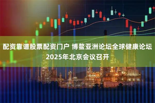 配资靠谱股票配资门户 博鳌亚洲论坛全球健康论坛2025年北京会议召开