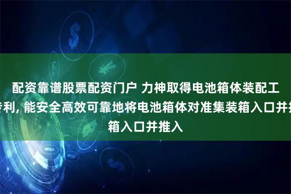 配资靠谱股票配资门户 力神取得电池箱体装配工装专利, 能安全高效可靠地将电池箱体对准集装箱入口并推入