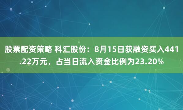 股票配资策略 科汇股份：8月15日获融资买入441.22万元，占当日流入资金比例为23.20%