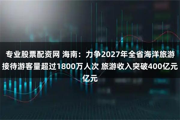 专业股票配资网 海南：力争2027年全省海洋旅游接待游客量超过1800万人次 旅游收入突破400亿元