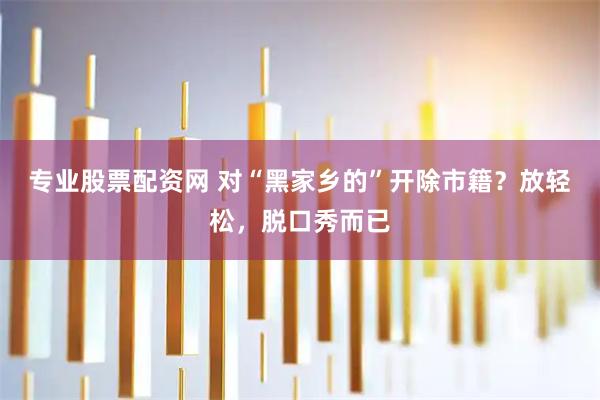 专业股票配资网 对“黑家乡的”开除市籍？放轻松，脱口秀而已