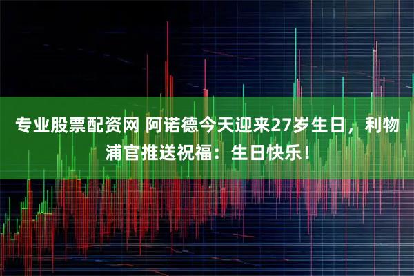 专业股票配资网 阿诺德今天迎来27岁生日，利物浦官推送祝福：生日快乐！