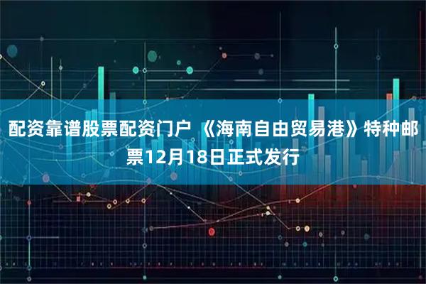 配资靠谱股票配资门户 《海南自由贸易港》特种邮票12月18日正式发行