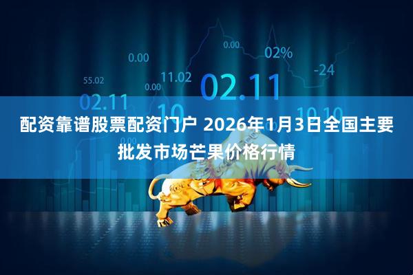 配资靠谱股票配资门户 2026年1月3日全国主要批发市场芒果价格行情