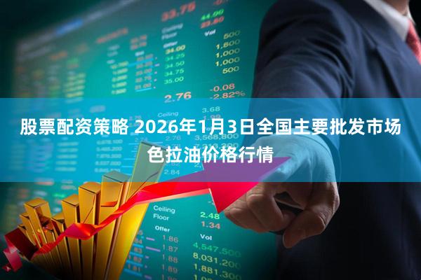 股票配资策略 2026年1月3日全国主要批发市场色拉油价格行情