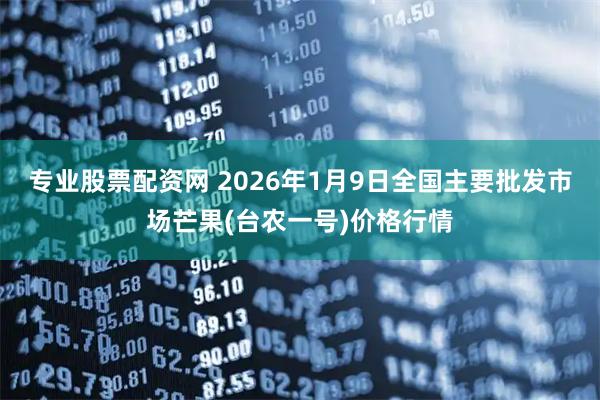 专业股票配资网 2026年1月9日全国主要批发市场芒果(台农一号)价格行情