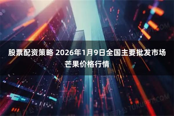 股票配资策略 2026年1月9日全国主要批发市场芒果价格行情